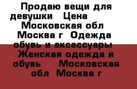 Продаю вещи для девушки › Цена ­ 1 000 - Московская обл., Москва г. Одежда, обувь и аксессуары » Женская одежда и обувь   . Московская обл.,Москва г.